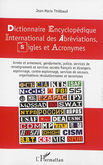 Dictionnaires encyclopédique international des abréviations, sigles et acronymes : armée et armement, gendarmerie, police, services de renseignement et services secrets français et étrangers, espionnage, contre-espionnage, services de secours, organisations révolutionnaires et terroristes