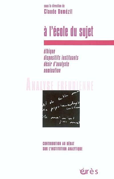 A l'école du sujet : éthique, dispositifs instituants, désir d'analyse, nomination : contribution au débat sur l'institution analytique