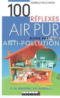 100 réflexes air pur : guide pratique antipollution à la maison, au bureau...