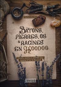 Bâtons, pierres, os & racines en hoodoo : conseils, recettes et méthodes pour s'exercer à l'art du rootwork