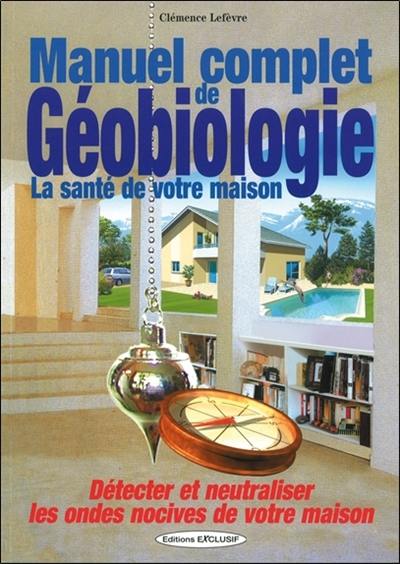 Manuel complet de géobiologie : la santé de votre maison : détecter et neutraliser les ondes nocives de votre maison