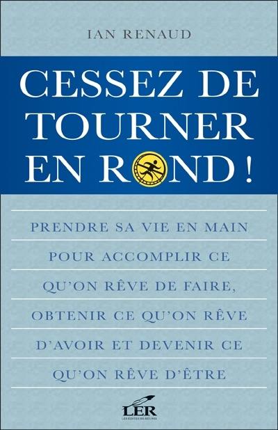 Cessez de tourner en rond ! : prendre sa vie en main pour accomplir ce qu'on rêve de faire, obtenir ce qu'on rêve d'avoir et devenir ce qu'on rêve d'être