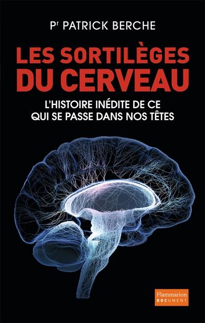 Les sortilèges du cerveau : l'histoire inédite de ce qui se passe dans nos têtes