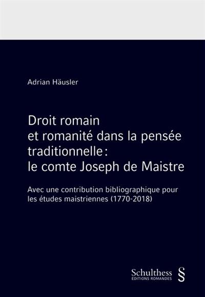 Droit romain et romanité dans la pensée traditionnelle : le comte Joseph de Maistre : avec une contribution bibliographique pour les études maistriennes (1770-2018)