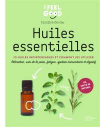 Huiles essentielles : 20 huiles indispensables et comment les utiliser : relaxation, soin de la peau, fatigue, système immunitaire et digestif