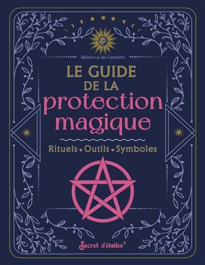 Le guide de la protection magique : rituels, outils, symboles