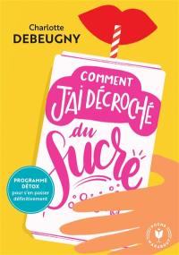 Comment j'ai décroché du sucre : programme détox pour s'en passer définitivement