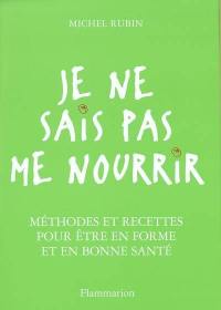 Je ne sais pas me nourrir : méthodes et recettes pour être en forme et en bonne santé