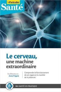 Le cerveau : une machine extraordinaire : comprendre le fonctionnement de cet organe et la manière de le préserver