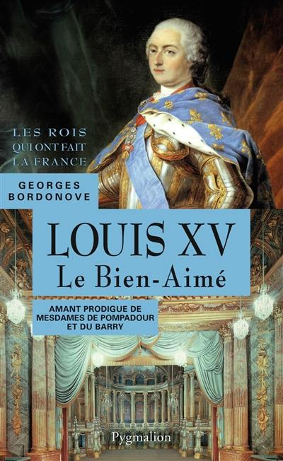 Les rois qui ont fait la France : les Bourbons. Vol. 4. Louis XV le Bien-Aimé : amant prodigue de mesdames de Pompadour et du Barry