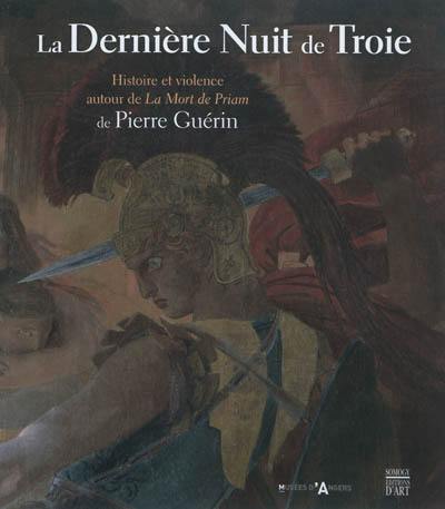 La dernière nuit de Troie : histoire et violence autour de La mort de Priam de Pierre Guérin : exposition au Musée des beaux-arts d'Angers, du 25 mai au 2 septembre 2012