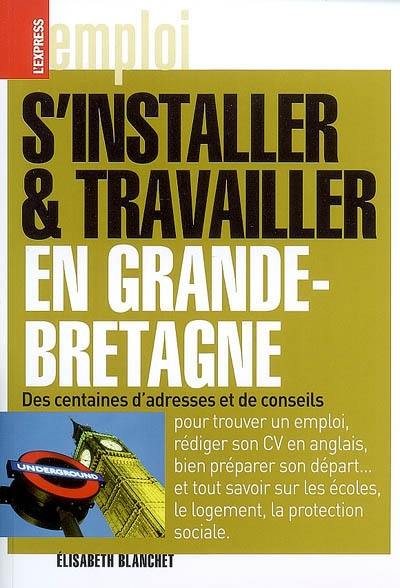 S'installer et travailler en Grande-Bretagne : des centaines d'adresses et conseils : pour trouver un emploi, rédiger son CV en anglais, bien préparer son départ... et tout savoir sur les écoles, le logement, la protection sociale