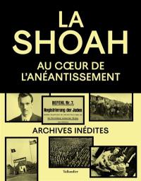 La Shoah : au coeur de l'anéantissement : archives inédites