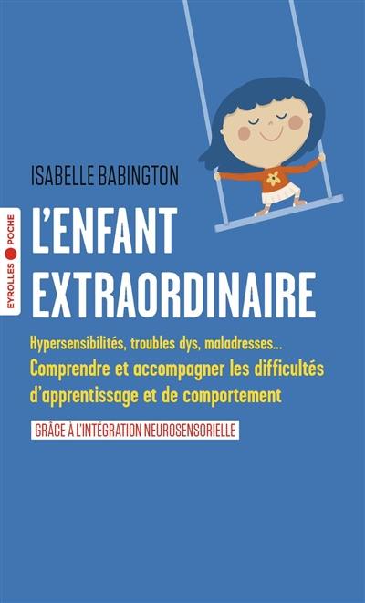 L'enfant extraordinaire : hypersensibilités, troubles dys, maladresses... : comprendre et accompagner les difficultés d'apprentissage et de comportement grâce à l'intégration neurosensorielle