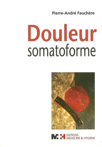 Douleur somatoforme : syndrome douloureux somatoforme persistant : diagnostic, clinique, traitement et problématique de la prise en charge par les assurances sociales