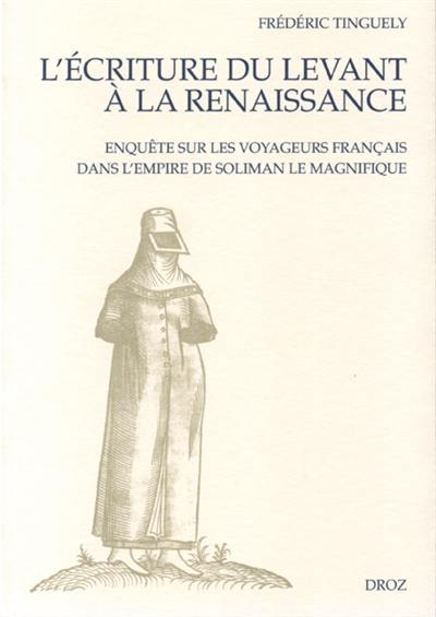 L'écriture du Levant à la Renaissance : enquête sur les voyageurs français dans l'empire de Soliman le Magnifique