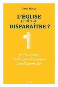 L'Eglise peut-elle disparaître ? : petite histoire de l'Eglise à la lumière de la Résurrection