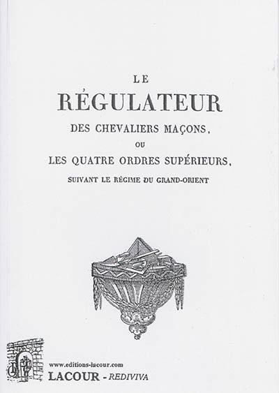 Le régulateur des chevaliers maçons ou Les quatre ordres supérieurs suivant le régime du Grand-Orient