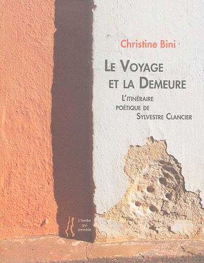 Le voyage et la demeure : l'univers poétique de Sylvestre Clancier : essai, entretien, choix de poèmes et proses. La poésie est poïétique