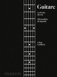 Guitare : la forme du son : 100 modèles de légende