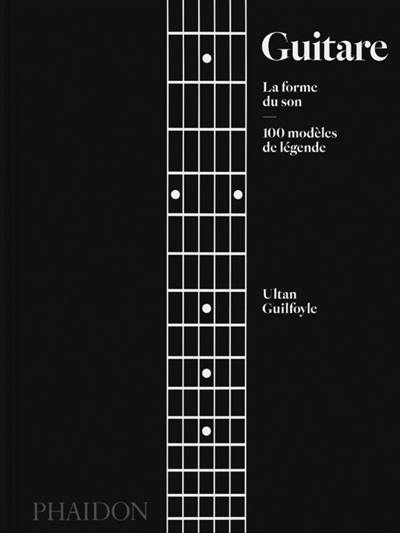 Guitare : la forme du son : 100 modèles de légende