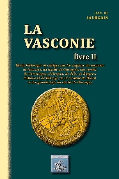 La Vasconie, étude historique et critique : sur les origines du royaume de Navarre, du duché de Gascogne, des comtés de Comminges, d'Aragon de Foix, de Bigorre d'Alava et de Biscaye.... Vol. 2