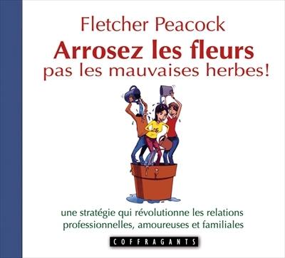 Arrosez les fleurs, pas les mauvaises herbes! : stratégie qui révolutionne les relations professionnelles, amoureuses, familiales