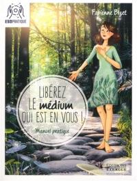 Libérez le médium qui est en vous ! : manuel pratique pour écouter votre intuition, mieux communiquer avec vos guides et assumer (enfin !) votre médiumnité