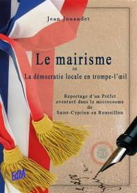 Le mairisme ou La démocratie locale en trompe-l'oeil : reportage d'un préfet aventuré dans le microcosme de Saint-Cyprien en Roussillon