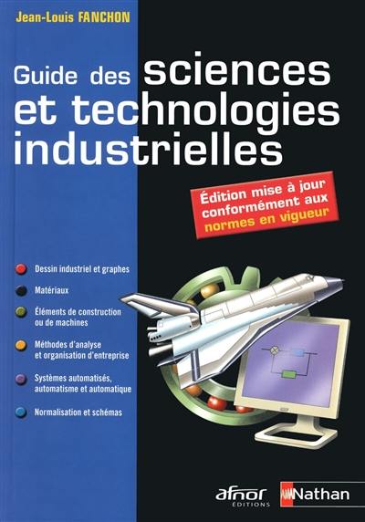 Guide des sciences et technologies industrielles : dessin industriel et graphes, matériaux, éléments de construction ou de machines, méthodes d'analyse et organisation d'entreprise, systèmes automatisés, automatisme et automatique