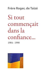 Les écrits de frère Roger, fondateur de Taizé. Vol. 9. Si tout commençait dans la confiance... : 1984-1990