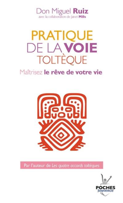 Pratique de la voie toltèque : les méthodes pratiques pour maîtriser le rêve de votre vie