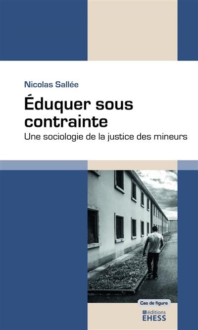 Eduquer sous contrainte : une sociologie de la justice des mineurs