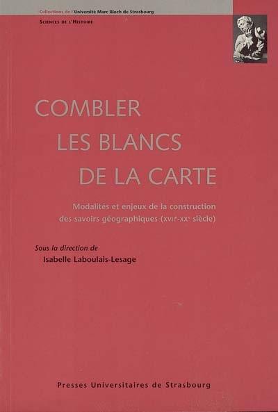 Combler les blancs de la carte : modalités et enjeux de la construction des savoirs géographiques (XVIe-XXe siècle)