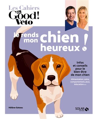 Je rends mon chien heureux ! : infos et conseils pour le bien-être de mon chien : alimentation, soins, comportement, jeux, éducation...