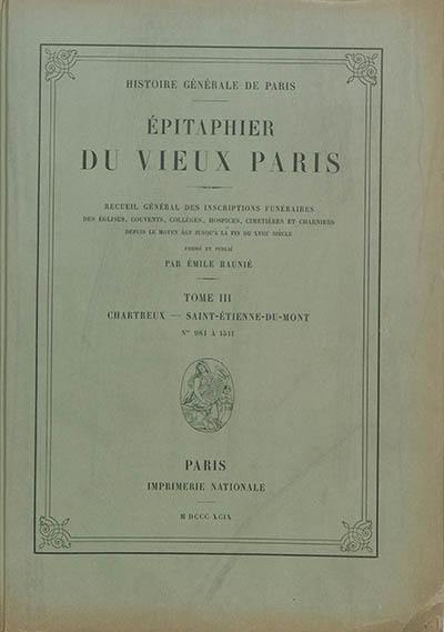 Epitaphier du vieux Paris : recueil général des inscriptions funéraires des églises, couvents, collèges, hospices, cimetières et charniers depuis le Moyen Age jusqu'à la fin du XVIIIe siècle. Vol. 3. Chartreux-St Etienne du Mont : numéros 981 à 1.511