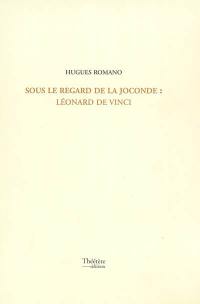 Sous le regard de la Joconde : Léonard de Vinci