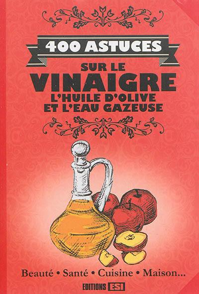 400 astuces sur le vinaigre, l'huile d'olive et l'eau gazeuse : beauté, santé, cuisine, maison...