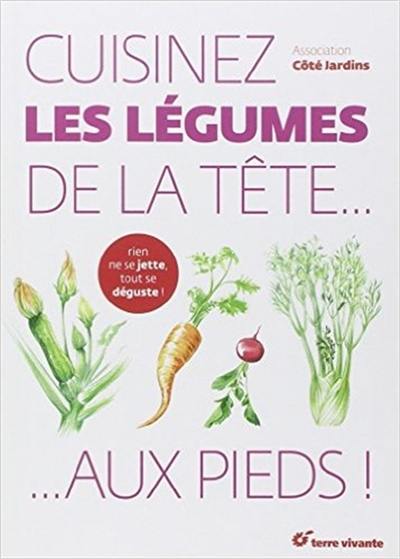 Cuisinez les légumes de la tête... aux pieds ! : rien ne se jette, tout se déguste !