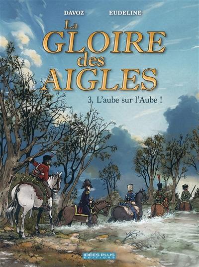 La gloire des aigles. Vol. 3. L'aube sur l'Aube !