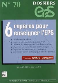 6 repères pour enseigner l'EPS : transformer les élèves, exploiter les caractéristiques des APSA, observer les élèves et interpréter leurs conduites, organiser les contextes des apprentissages... : préparation Capeps-Agrégation