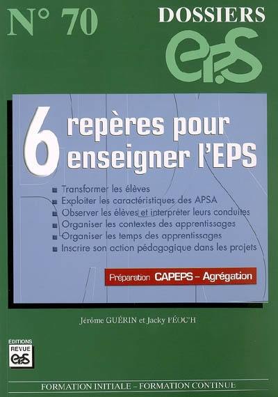 6 repères pour enseigner l'EPS : transformer les élèves, exploiter les caractéristiques des APSA, observer les élèves et interpréter leurs conduites, organiser les contextes des apprentissages... : préparation Capeps-Agrégation