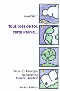 Tout près de toi, cette parole... : découvrir l'Evangile du dimanche. Vol. 3. Année C