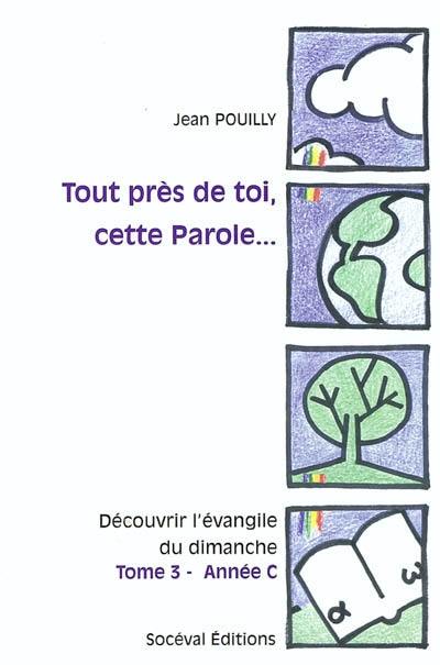 Tout près de toi, cette parole... : découvrir l'Evangile du dimanche. Vol. 3. Année C