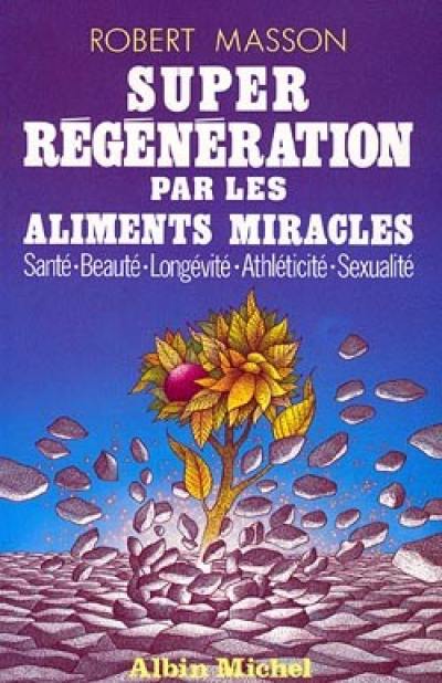 Super-régénération par les aliments miracles : santé, beauté, longévité, athlécité, sexualité