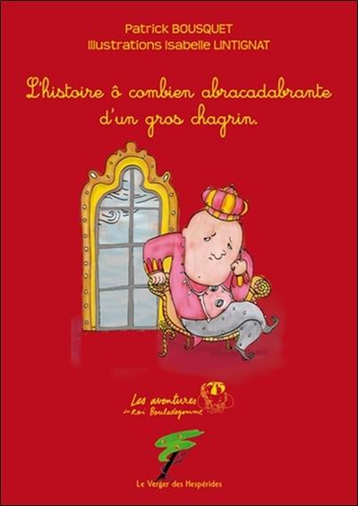 Les aventures du roi Bouledegomme. L'histoire ô combien abracadabrante d'un gros chagrin