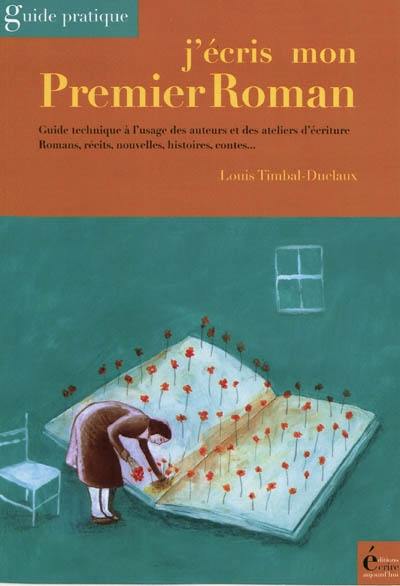 J'écris mon premier roman : guide technique à l'usage des auteurs et des ateliers d'écriture : romans, récits, nouvelles, histoires, contes...