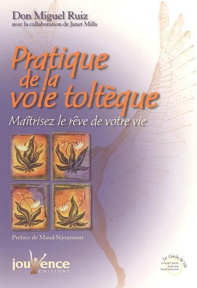 Pratique de la voie toltèque : les méthodes pratiques pour maîtriser le rêve de votre vie