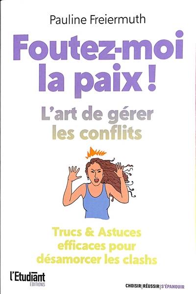 Foutez-moi la paix ! : l'art de gérer les conflits : trucs & astuces efficaces pour désamorcer les clashs