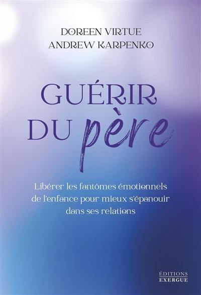 Guérir du père : libérer les fantômes émotionnels de l'enfance pour mieux s'épanouir dans ses relations